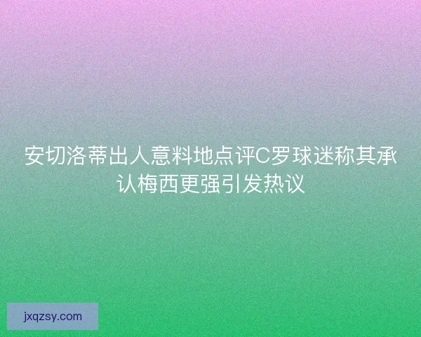 安切洛蒂出人意料地点评C罗球迷称其承认梅西更强引发热议 安切洛蒂出人意料地点评C罗球迷称其承认梅西更强引发热议