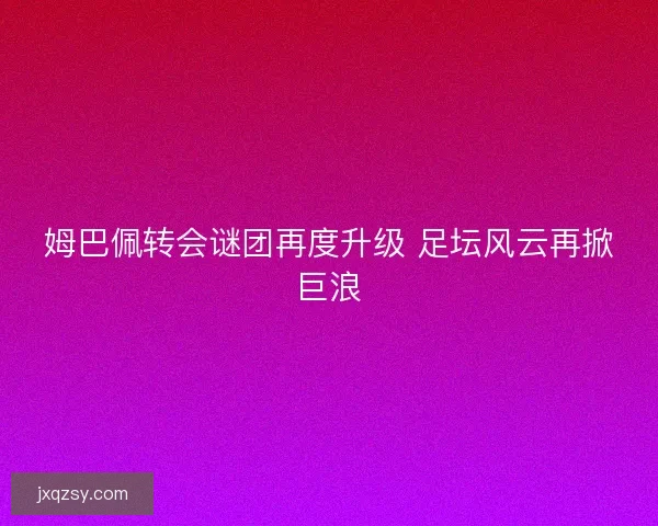 姆巴佩转会谜团再度升级 足坛风云再掀巨浪 姆巴佩转会谜团再度升级 足坛风云再掀巨浪