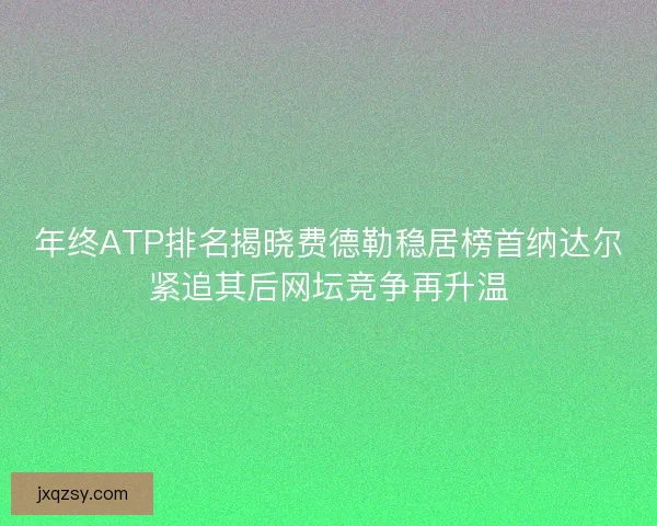 年终ATP排名揭晓费德勒稳居榜首纳达尔紧追其后网坛竞争再升温 年终ATP排名揭晓费德勒稳居榜首纳达尔紧追其后网坛竞争再升温
