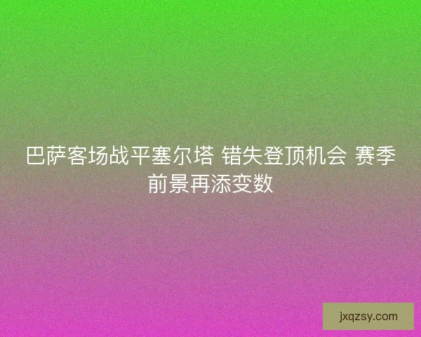 巴萨客场战平塞尔塔 错失登顶机会 赛季前景再添变数 巴萨客场战平塞尔塔 错失登顶机会 赛季前景再添变数