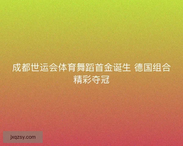 成都世运会体育舞蹈首金诞生 德国组合精彩夺冠
