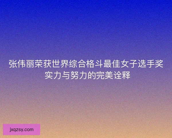 张伟丽荣获世界综合格斗最佳女子选手奖 实力与努力的完美诠释