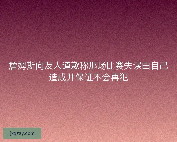 詹姆斯向友人道歉称那场比赛失误由自己造成并保证不会再犯