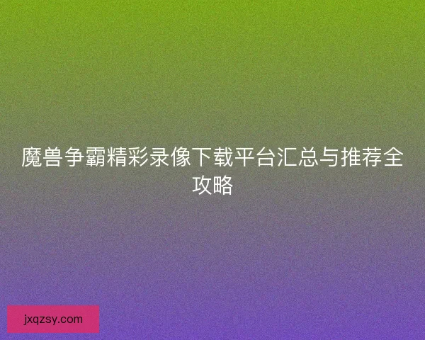 魔兽争霸精彩录像下载平台汇总与推荐全攻略